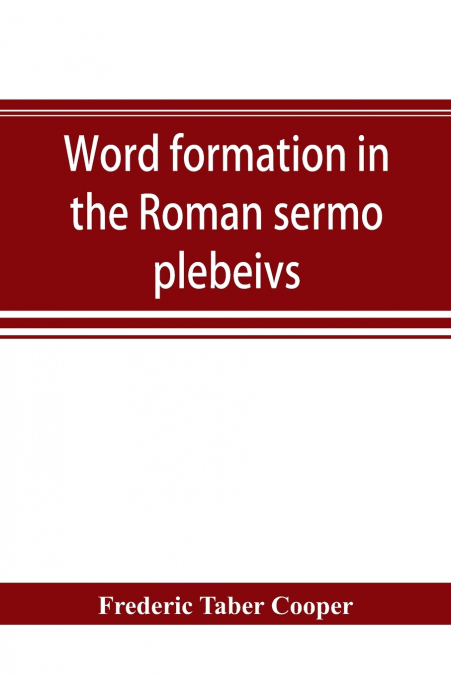 Word formation in the Roman sermo plebeivs; an historical study of the development of vocabulary in vulgar and late Latin, with special reference to the Romance languages