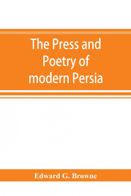 The press and poetry of modern Persia; partly based on the manuscript work of Mírzá Muhammad ʻAlí Khán 'Tarbivat' of Tabríz