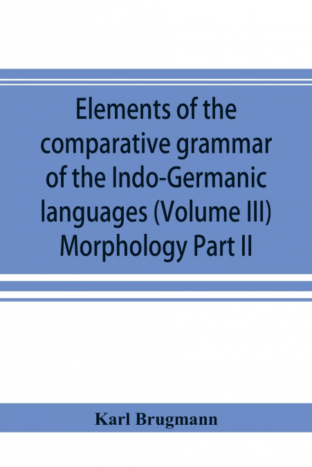 Elements of the comparative grammar of the Indo-Germanic languages. A concise exposition of the history of Sanskrit, Old Iranian (Avestic and Old Persian) Old Armenian, Old Greek, Latin, Umbrian-Samni