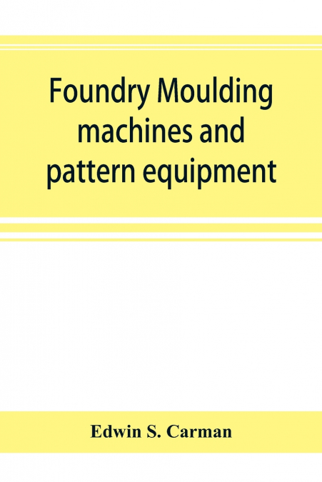 Foundry moulding machines and pattern equipment; a treatise showing the progress made by the foundries using machine moulding methods