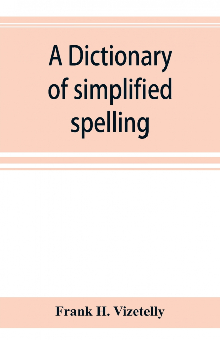 A dictionary of simplified spelling, based on the publications of the United States Bureau of Education and the rules of the American Philolgical Association and the Simplified Spelling Board