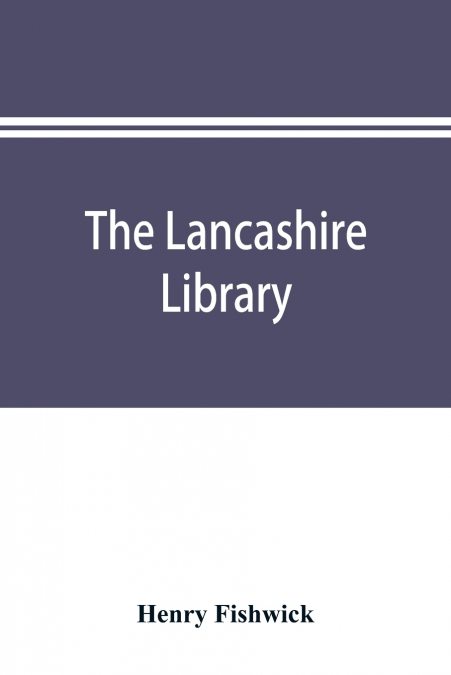 The Lancashire library; a bibliographical account of books on topography, biography, history, science, and miscellaneous literature relating to the county palatine, including an account of Lancashire 
