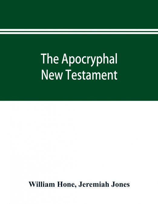 The Apocryphal New Testament, being all the gospels, epistles, and other pieces now extant; attributed in the first four centuries to Jesus Christ, His apostles, and their companions, and not included
