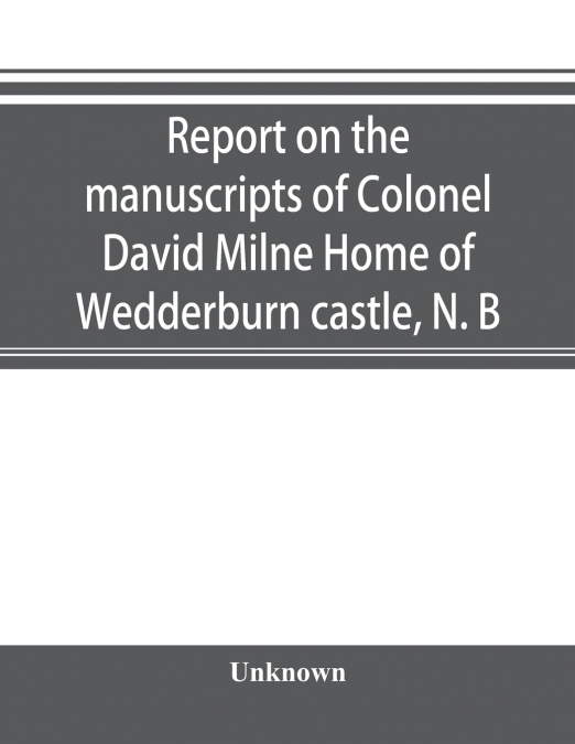 Report on the manuscripts of Colonel David Milne Home of Wedderburn castle, N. B