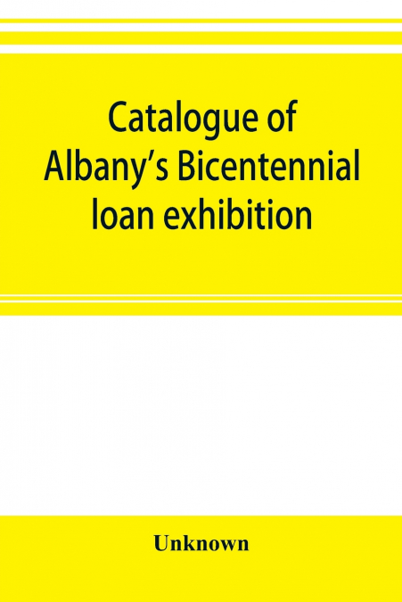 Catalogue of Albany’s Bicentennial loan exhibition, at the Albany academy, July 5 to July 24, 1886