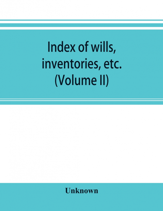 Index of wills, inventories, etc. in the office of the secretary of state prior to 1901 (Volume II)