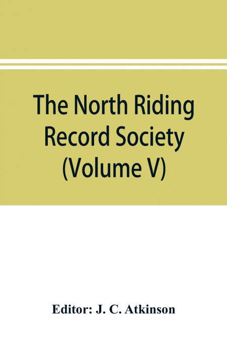 The North Riding Record Society for the Publication of Original Documents relating to the North Riding of the County of York (Volume V) Quarter sessions records