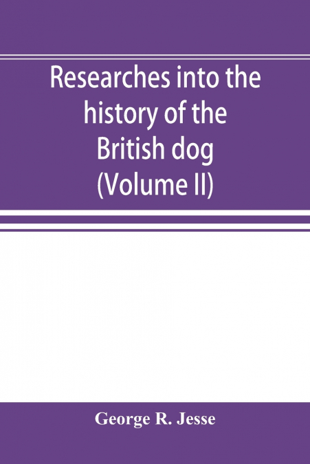 Researches into the history of the British dog, from ancient laws, charters, and historical records. With original anecdotes, and illustrations of the nature and attributes of the dog. From the poets 