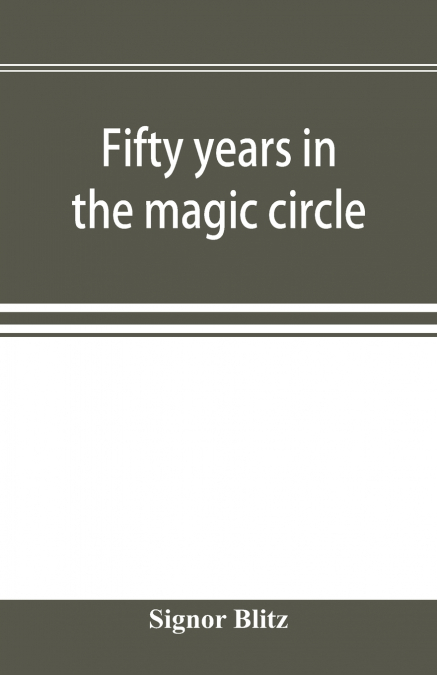 Fifty years in the magic circle; being an account of the author’s professional life; his wonderful tricks and feats; with laughable incidents, and adventures as a magician, necromancer, and ventriloqu