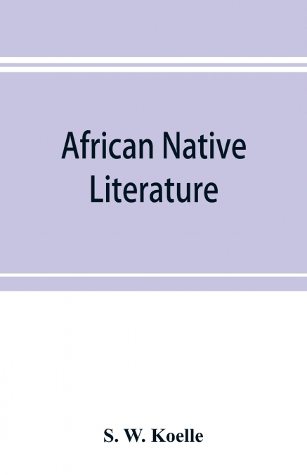African native literature, or Proverbs, tales, fables, & historical fragments in the Kanuri or Bornu language. To which are added a translation of the above and a Kanuri-English vocabulary