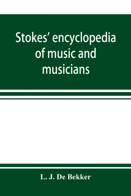 Stokes’ encyclopedia of music and musicians, covering the entire period of musical history from the earliest times to the season of 1908-09