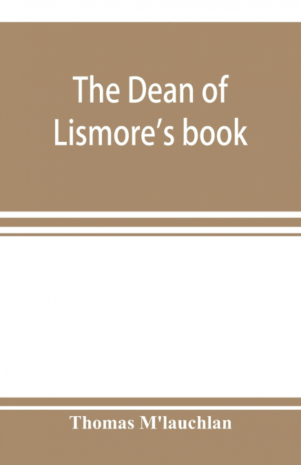The Dean of Lismore’s book; a selection of ancient Gaelic poetry from a manuscript collection made by Sir James M’Gregor, dean of Lismore, in the beginning of the sixteenth century