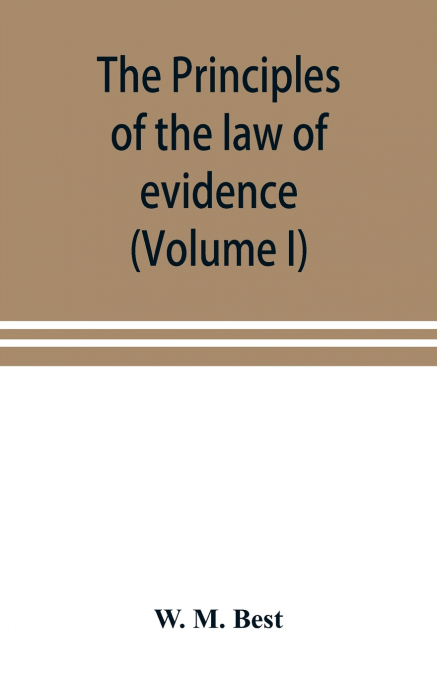 The principles of the law of evidence; with elementary rules for conducting the examination and cross-examination of witnesses (Volume I)