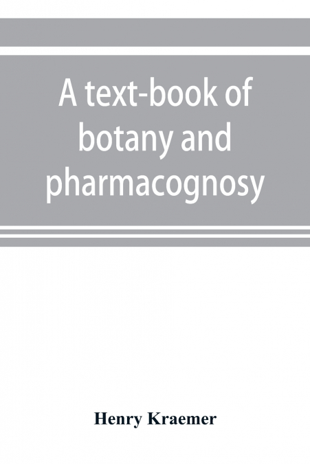 A text-book of botany and pharmacognosy, intended for the use of students of pharmacy, as a reference book for pharmacists, and as a handbook for food and drug analysts