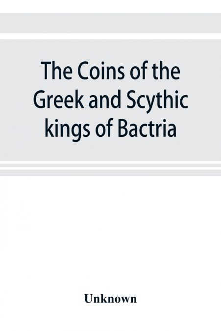 The coins of the Greek and Scythic kings of Bactria and India in the British Museum