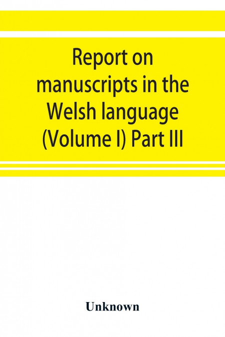 Report on manuscripts in the Welsh language (Volume I) Part III
