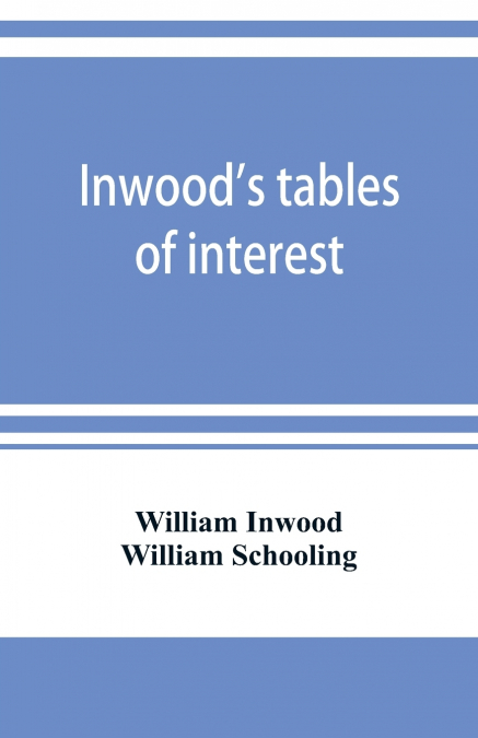 Inwood’s tables of interest and mortality for the purchasing of estates and valuation of properties, including advowsons, assurance policies, copyholds, deferred annuities, freeholds, ground rents, im