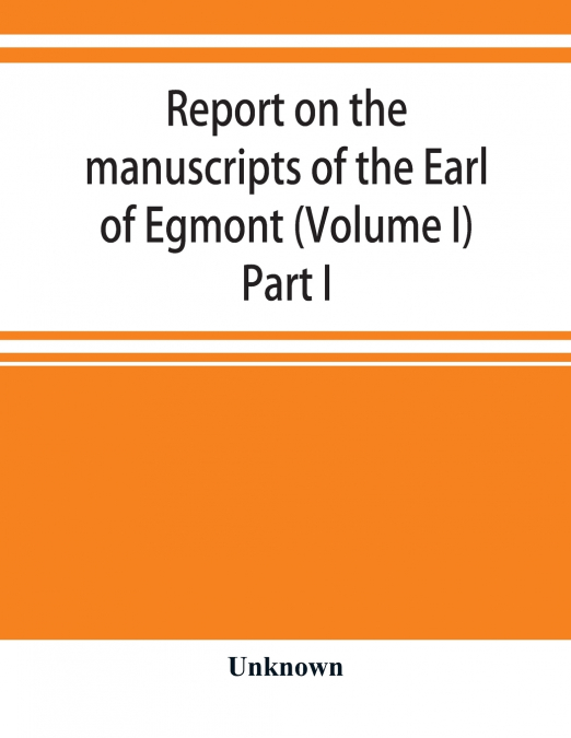Report on the manuscripts of the Earl of Egmont (Volume I) Part I