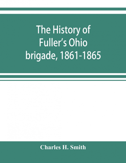 The history of Fuller’s Ohio brigade, 1861-1865; its great march, with roster, portraits, battle maps and biographies