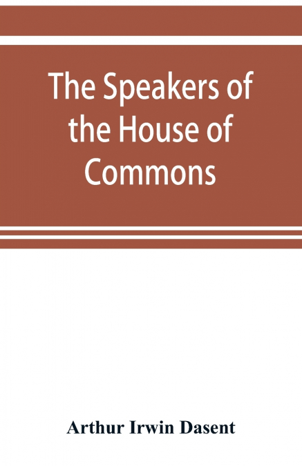 The speakers of the House of Commons from the earliest times to the present day with a topographical description of Westminster at various epochs & a brief record of the principal constitutional chang