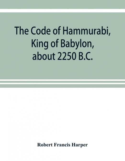 The Code of Hammurabi, King of Babylon, about 2250 B.C.