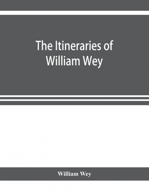 The Itineraries of William Wey, fellow of Eton college. To Jerusalem, A.D. 1458 and A.D. 1462; and to Saint James of Compostella, A.D. 1456. From the original manuscript in the Bodleian library