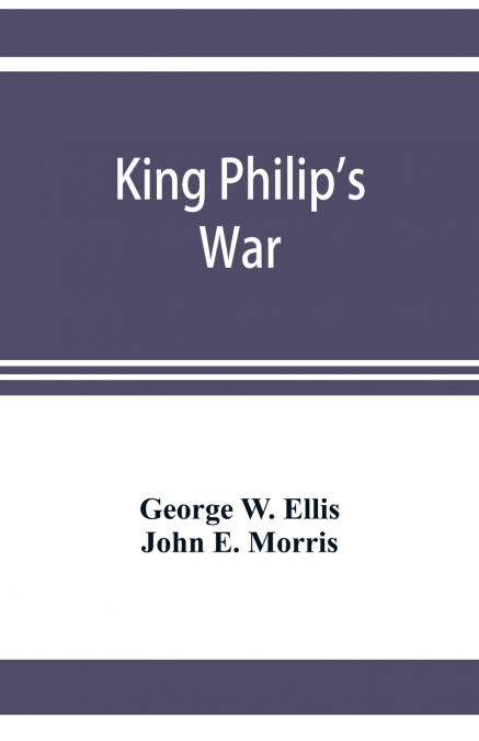 King Philip’s war; based on the archives and records of Massachusetts, Plymouth, Rhode Island and Connecticut, and contemporary letters and accounts, with biographical and topographical notes