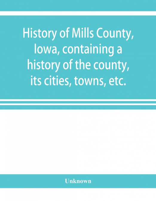 History of Mills County, Iowa, containing a history of the county, its cities, towns, etc., a biographical directory of many of its leading citizens, war record of its volunteers in the late rebellion