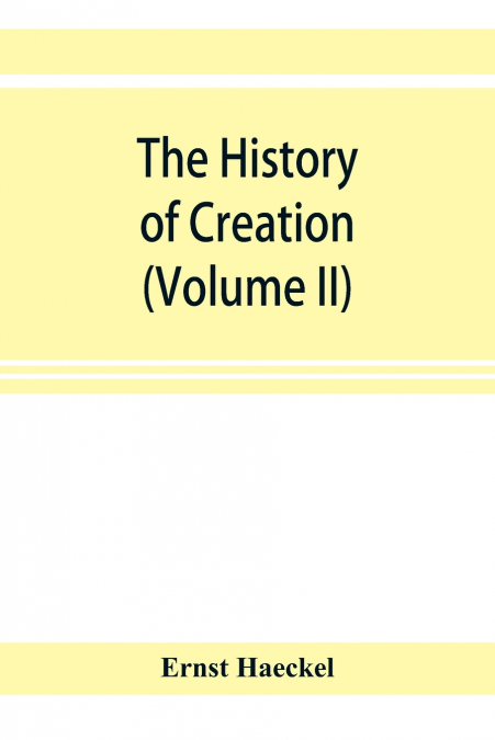 The history of creation; or, The development of the earth and its inhabitants by the action of natural causes. A popular exposition of the doctrine of evolution in general, and of that of Darwin, Goet