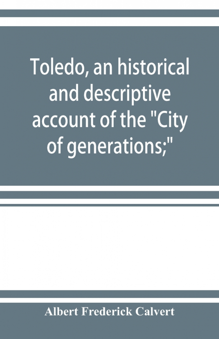 Toledo, an historical and descriptive account of the 'City of generations;'
