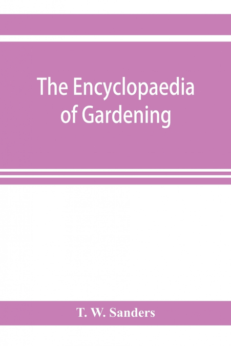 The encyclopaedia of gardening. A dictionary of cultivated plants, etc., giving in alphabetical sequence the culture and propagation of hardy and half-hardy plants, trees and shrubs, orchids, ferns, f