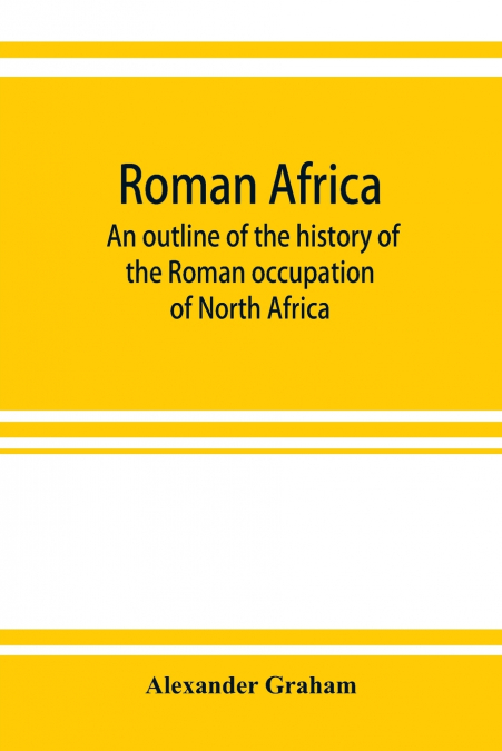 Roman Africa; an outline of the history of the Roman occupation of North Africa, based chiefly upon inscriptions and monumental remains in that country