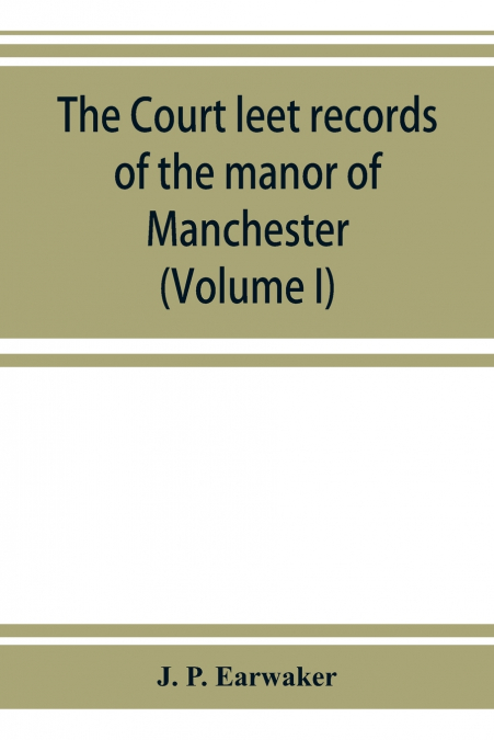 The Court leet records of the manor of Manchester, from the year 1552 to the year 1686, and from the year 1731 to the year 1846 (Volume I)