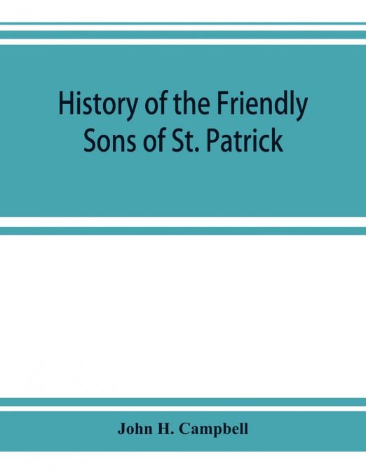 History of the Friendly Sons of St. Patrick and of the Hibernian Society for the Relief of Emigrants from Ireland