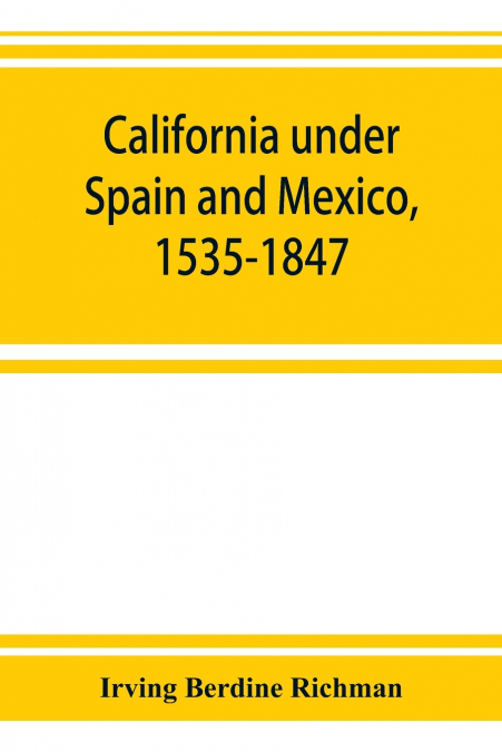 California under Spain and Mexico, 1535-1847; a contribution toward the history of the Pacific coast of the United States, based on original sources (chiefly manuscript) in the Spanish and Mexican arc