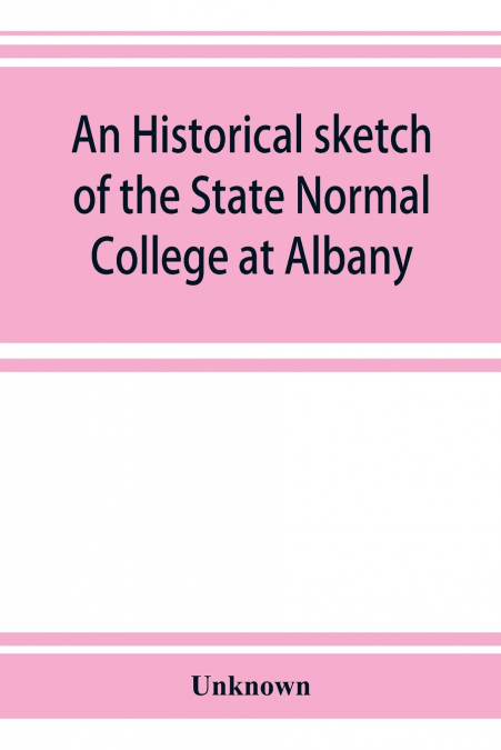 An historical sketch of the State Normal College at Albany, New York and a history of its graduates for fifty years, 1844-1894