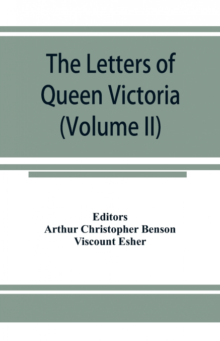 The letters of Queen Victoria, a selection from Her Majesty’s correspondence between the years 1837 and 1861 (Volume II) 1844-1853