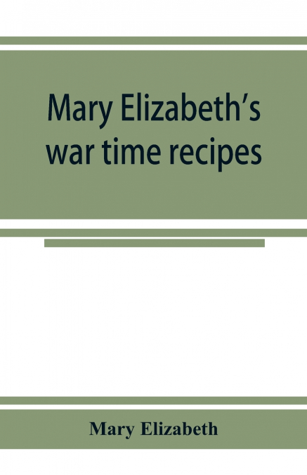 Mary Elizabeth’s war time recipes; Containing Many Simple but excellent recipes. For Wheatless cakes and Bread, Meatless Dishes, Sugarless Candies, Delicious War Time desserts, and many other delectab