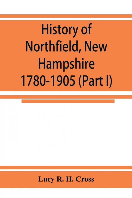 History of Northfield, New Hampshire 1780-1905. In two parts with many biographical sketches and portraits also pictures of public buildings and private residences (Part I)