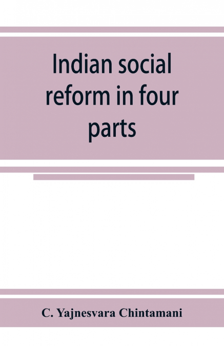 Indian social reform in four parts; being a collection of essays, addresses, speeches, &c., with an appendix