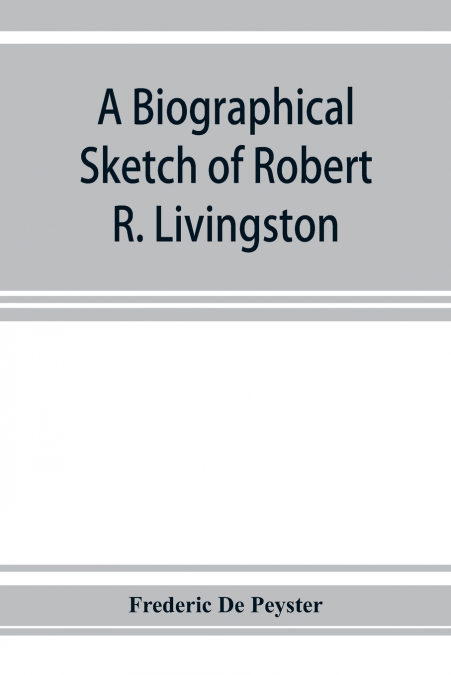A biographical sketch of Robert R. Livingston. Read before the N. Y. Historical Society, October 3, 1876