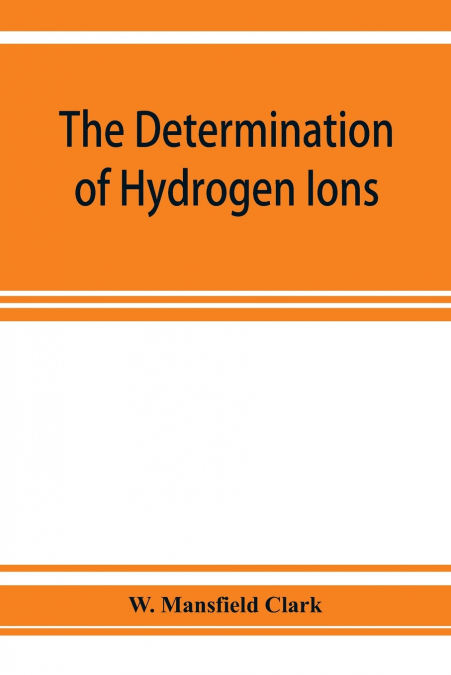 The determination of hydrogen ions; an elementary treatise on the hydrogen electrode, indicator and supplementary methods, with an indexed bibliography on applications