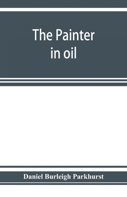 The painter in oil; a complete treatise on the principles and technique necessary to the painting of pictures in oil colors