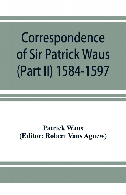 Correspondence of Sir Patrick Waus of Barnbarroch, knight; parson of Wigtown; first almoner to the queen; senator of the College of Justice; lord of council, and ambassador to Denmark (Part II) 1584-1