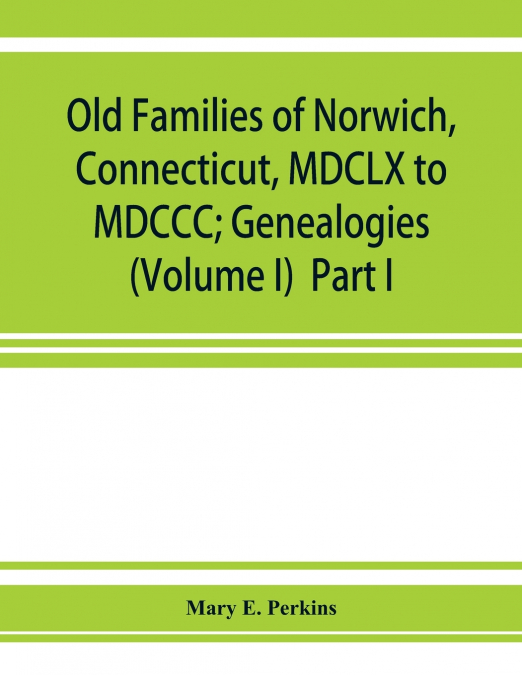 Old families of Norwich, Connecticut, MDCLX to MDCCC; Genealogies (Volume I)  Part I