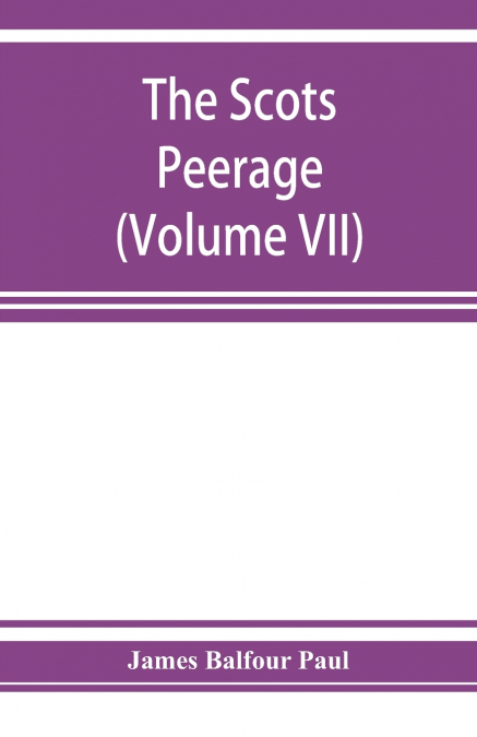 The Scots peerage; founded on Wood’s edition of Sir Robert Douglas’s peerage of Scotland; containing an historical and genealogical account of the nobility of that kingdom (Volume VII)