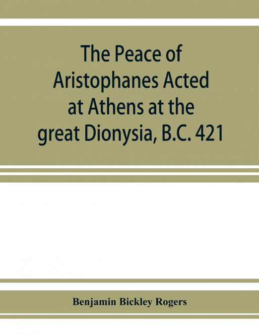 The Peace of Aristophanes. Acted at Athens at the great Dionysia, B.C. 421
