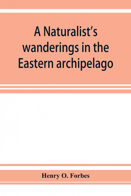 A naturalist’s wanderings in the Eastern archipelago; a narrative of travel and exploration from 1878 to 1883