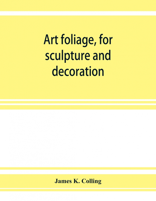 Art foliage, for sculpture and decoration; with an analysis of geometric form, and studies from nature, of buds, leaves, flowers, and fruit