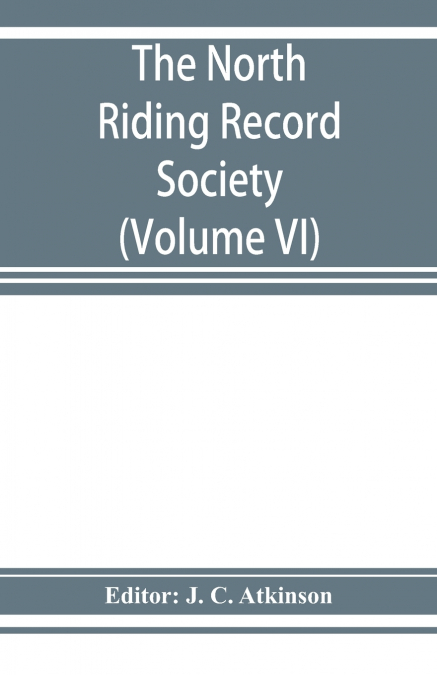 The North Riding Record Society for the Publication of Original Documents relating to the North Riding of the County of York (Volume VI) Quarter sessions records